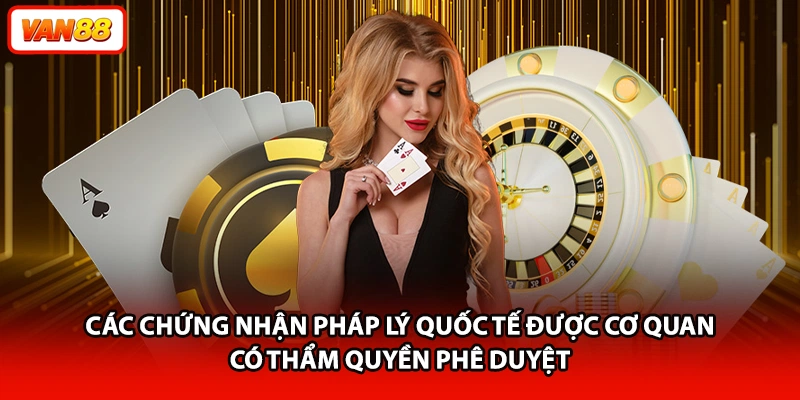 Các chứng nhận pháp lý quốc tế được cơ quan có thẩm quyền phê duyệt